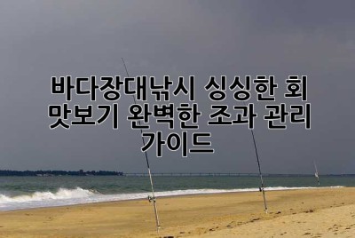 바다장대낚시: 싱싱한 회 맛보기, 완벽한 조과 관리 가이드