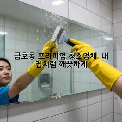 금호동 프리미엄 청소업체 ✨ 내 집처럼 깨끗하게!