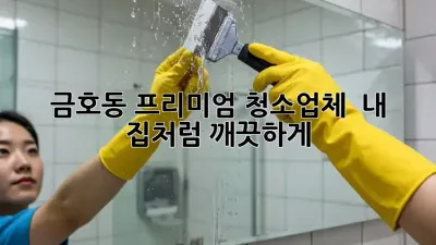 금호동 프리미엄 청소업체 ✨ 내 집처럼 깨끗하게!