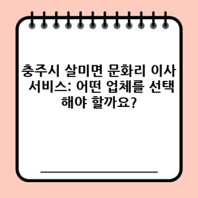 충주시 살미면 문화리 이사 안전 서비스: 이사 전문 업체 선택 가이드