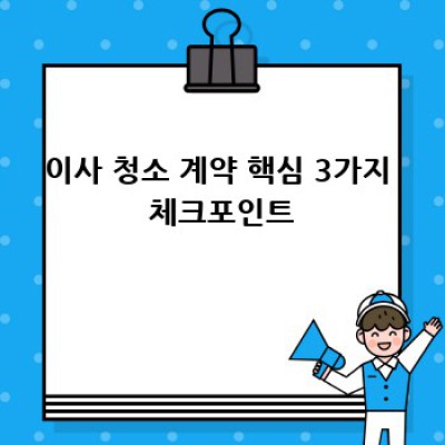 이사 청소 계약, 꼼꼼하게 체크하고 후회없이 이사하세요!