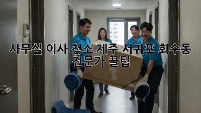 사무실 이사 청소: 제주 서귀포 회수동 전문가 꿀팁