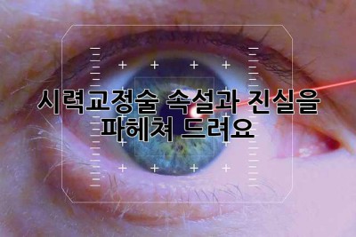 시력교정술: 속설과 진실을 파헤쳐 드려요!