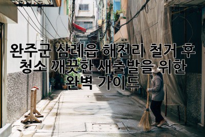 완주군 삼례읍 해전리 철거 후 청소: 깨끗한 새출발을 위한 완벽 가이드