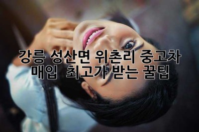 강릉 성산면 위촌리 중고차 매입 🚗💨 최고가 받는 꿀팁!